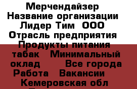 Мерчендайзер › Название организации ­ Лидер Тим, ООО › Отрасль предприятия ­ Продукты питания, табак › Минимальный оклад ­ 1 - Все города Работа » Вакансии   . Кемеровская обл.,Прокопьевск г.